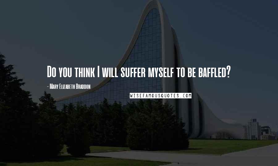 Mary Elizabeth Braddon Quotes: Do you think I will suffer myself to be baffled?