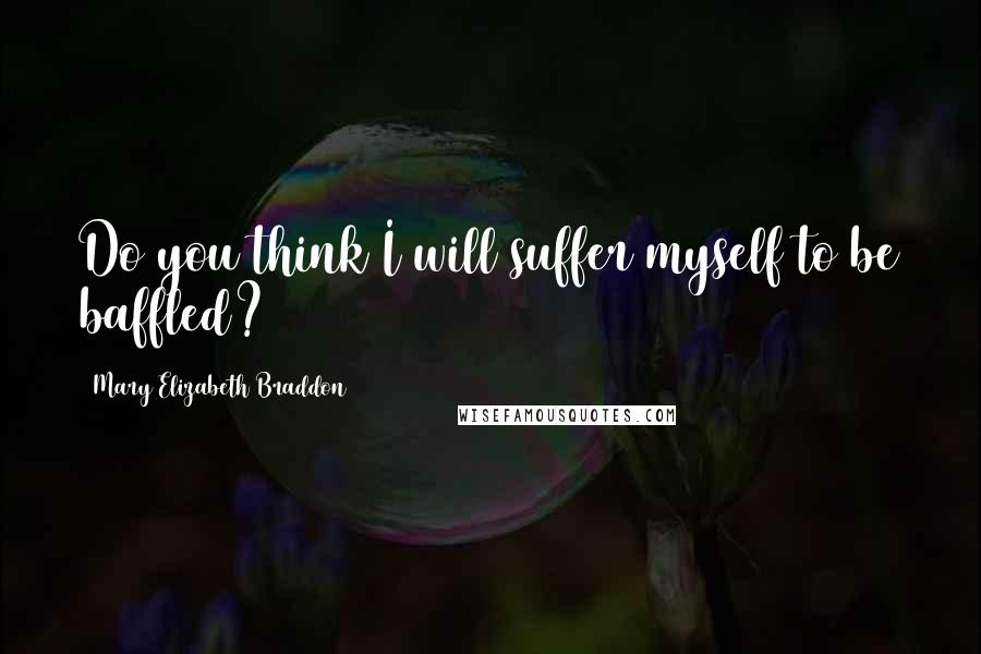 Mary Elizabeth Braddon Quotes: Do you think I will suffer myself to be baffled?