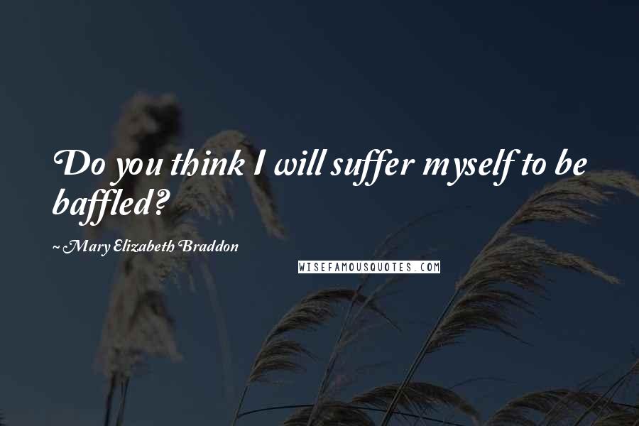 Mary Elizabeth Braddon Quotes: Do you think I will suffer myself to be baffled?