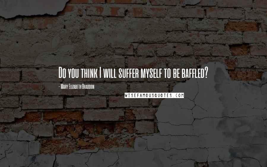 Mary Elizabeth Braddon Quotes: Do you think I will suffer myself to be baffled?
