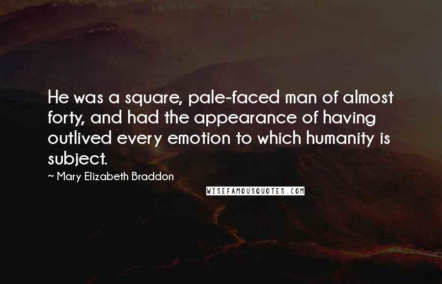 Mary Elizabeth Braddon Quotes: He was a square, pale-faced man of almost forty, and had the appearance of having outlived every emotion to which humanity is subject.