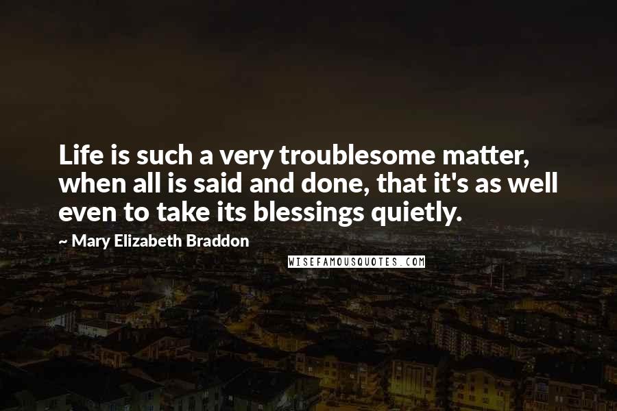 Mary Elizabeth Braddon Quotes: Life is such a very troublesome matter, when all is said and done, that it's as well even to take its blessings quietly.