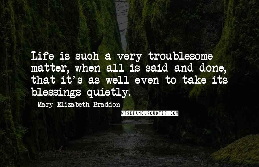 Mary Elizabeth Braddon Quotes: Life is such a very troublesome matter, when all is said and done, that it's as well even to take its blessings quietly.