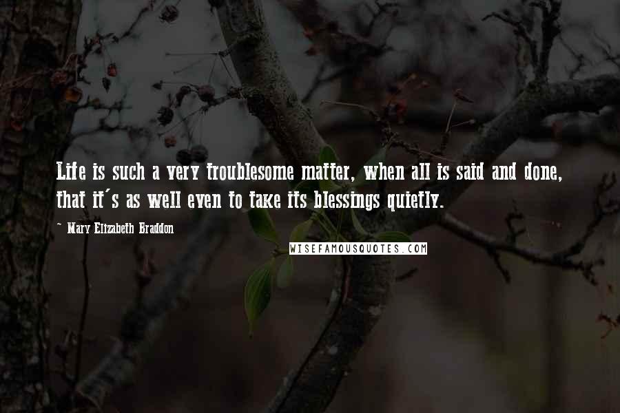 Mary Elizabeth Braddon Quotes: Life is such a very troublesome matter, when all is said and done, that it's as well even to take its blessings quietly.