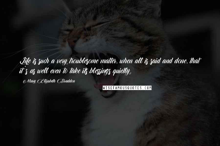 Mary Elizabeth Braddon Quotes: Life is such a very troublesome matter, when all is said and done, that it's as well even to take its blessings quietly.