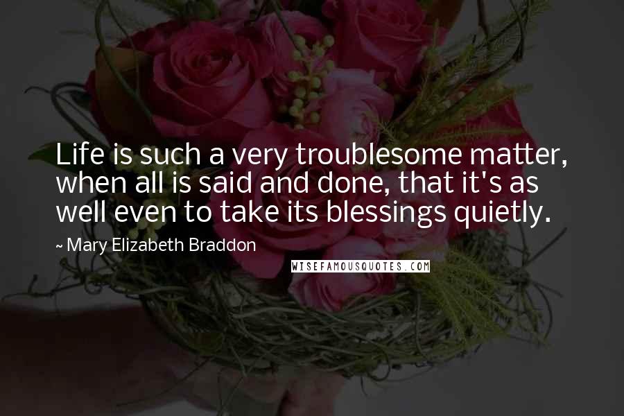 Mary Elizabeth Braddon Quotes: Life is such a very troublesome matter, when all is said and done, that it's as well even to take its blessings quietly.