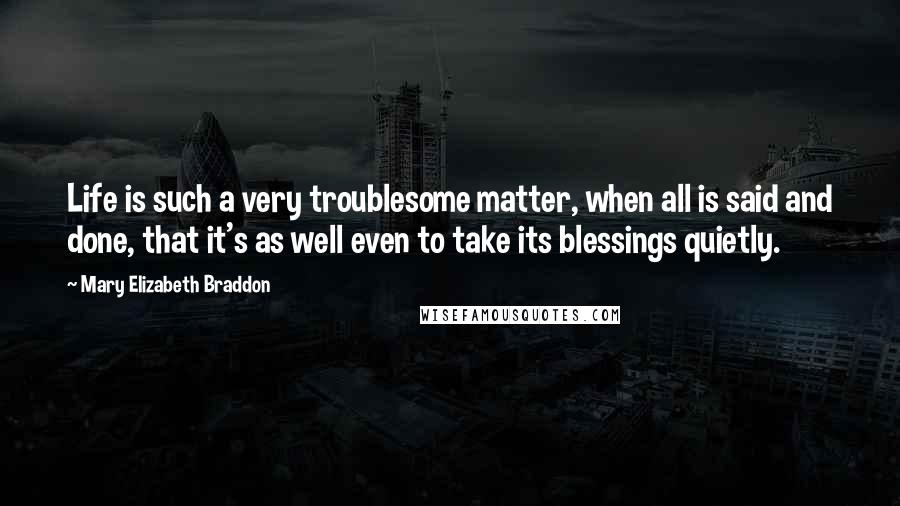 Mary Elizabeth Braddon Quotes: Life is such a very troublesome matter, when all is said and done, that it's as well even to take its blessings quietly.