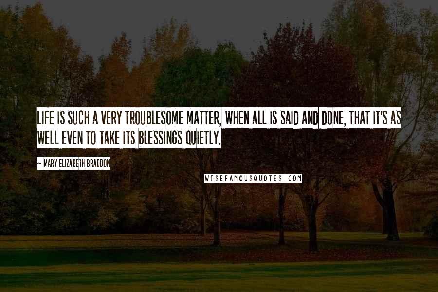 Mary Elizabeth Braddon Quotes: Life is such a very troublesome matter, when all is said and done, that it's as well even to take its blessings quietly.