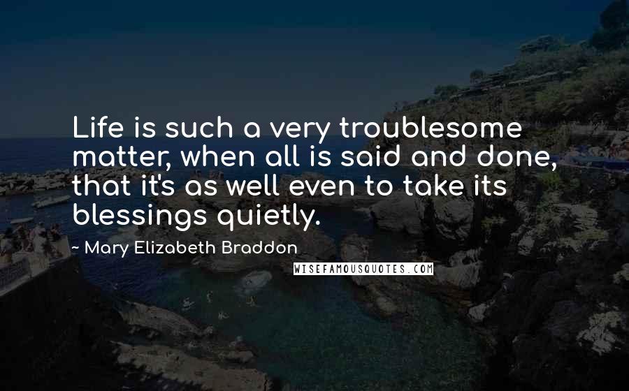 Mary Elizabeth Braddon Quotes: Life is such a very troublesome matter, when all is said and done, that it's as well even to take its blessings quietly.