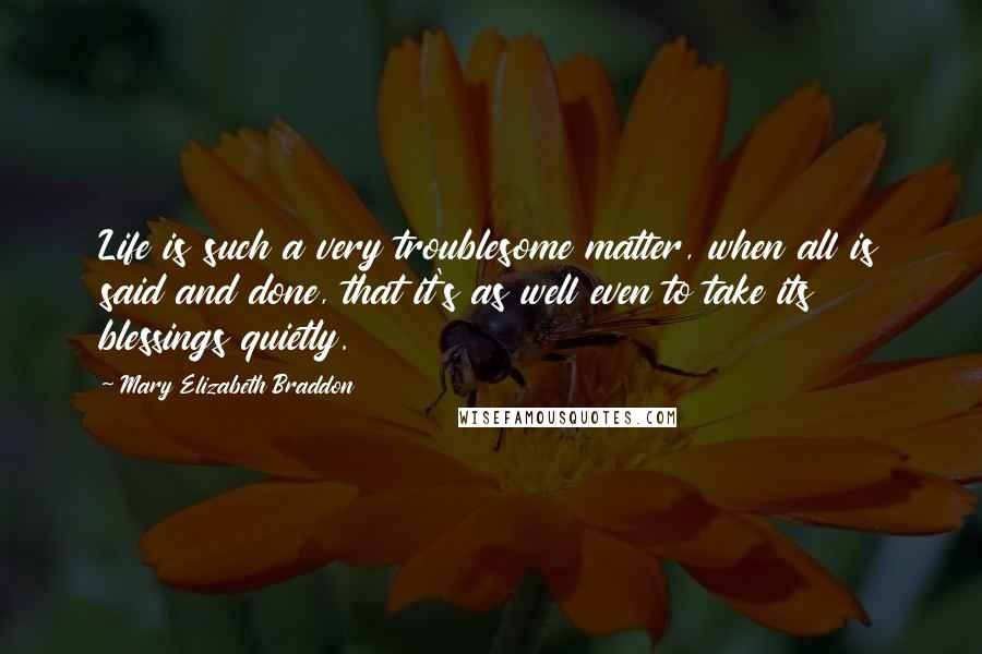 Mary Elizabeth Braddon Quotes: Life is such a very troublesome matter, when all is said and done, that it's as well even to take its blessings quietly.