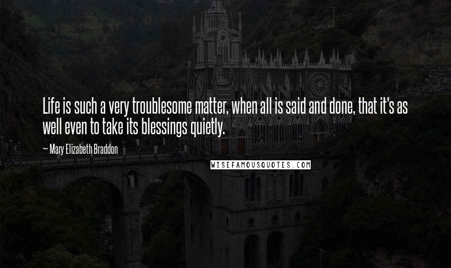 Mary Elizabeth Braddon Quotes: Life is such a very troublesome matter, when all is said and done, that it's as well even to take its blessings quietly.