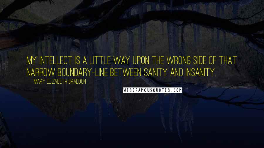 Mary Elizabeth Braddon Quotes: My intellect is a little way upon the wrong side of that narrow boundary-line between sanity and insanity.