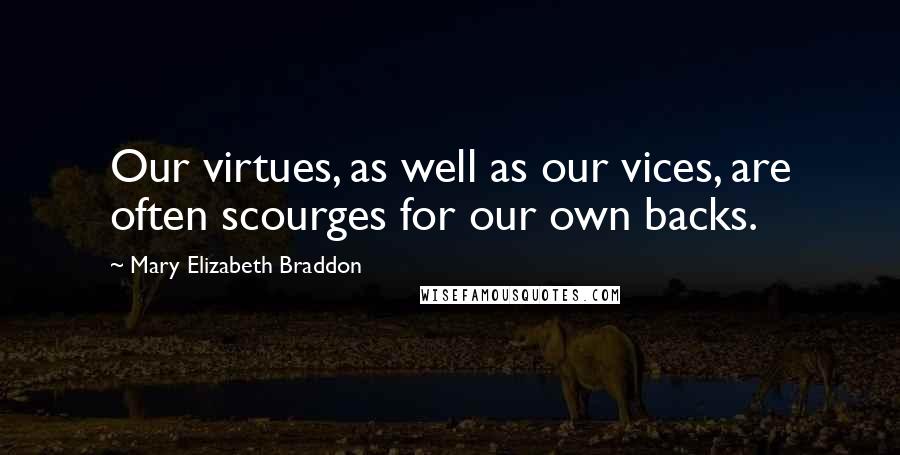 Mary Elizabeth Braddon Quotes: Our virtues, as well as our vices, are often scourges for our own backs.