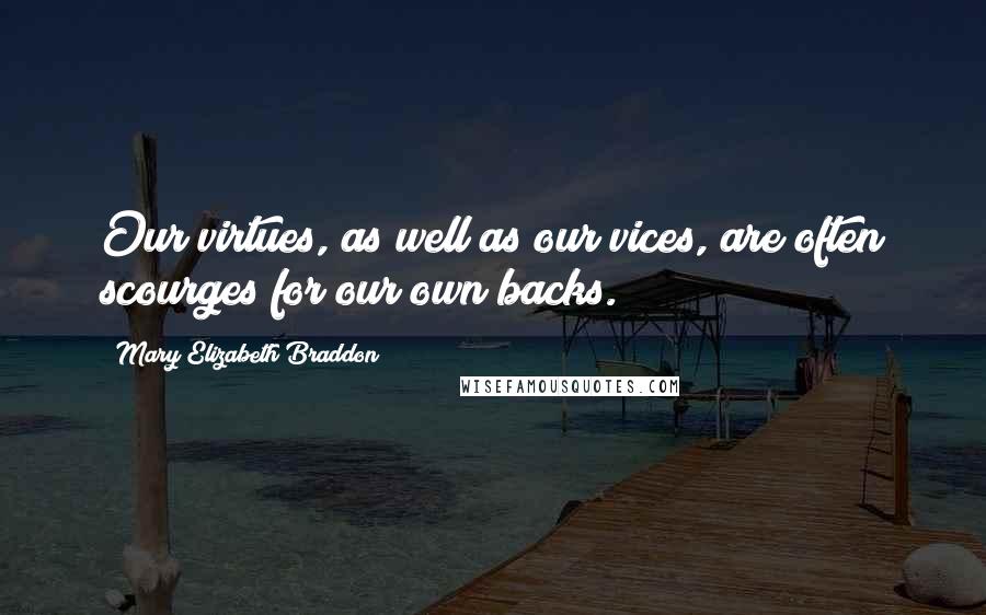 Mary Elizabeth Braddon Quotes: Our virtues, as well as our vices, are often scourges for our own backs.