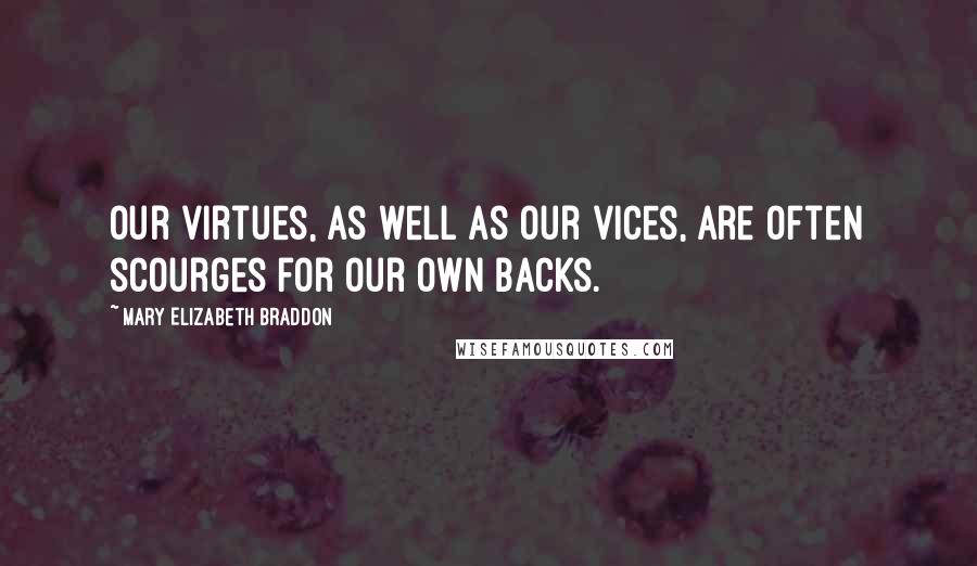 Mary Elizabeth Braddon Quotes: Our virtues, as well as our vices, are often scourges for our own backs.