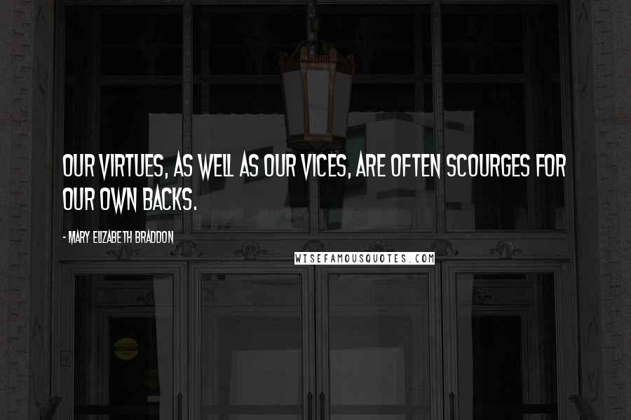 Mary Elizabeth Braddon Quotes: Our virtues, as well as our vices, are often scourges for our own backs.