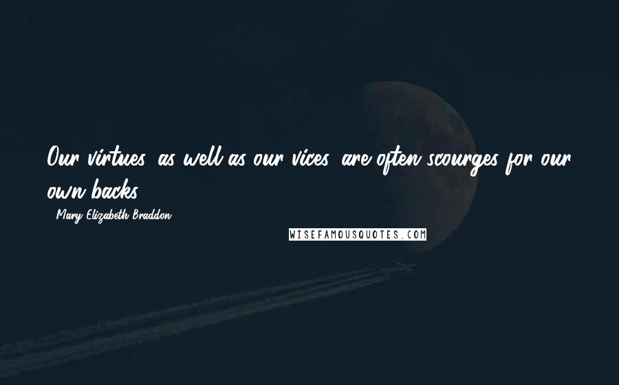 Mary Elizabeth Braddon Quotes: Our virtues, as well as our vices, are often scourges for our own backs.