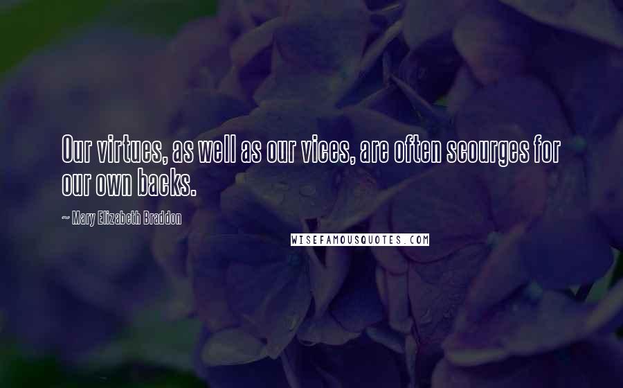 Mary Elizabeth Braddon Quotes: Our virtues, as well as our vices, are often scourges for our own backs.