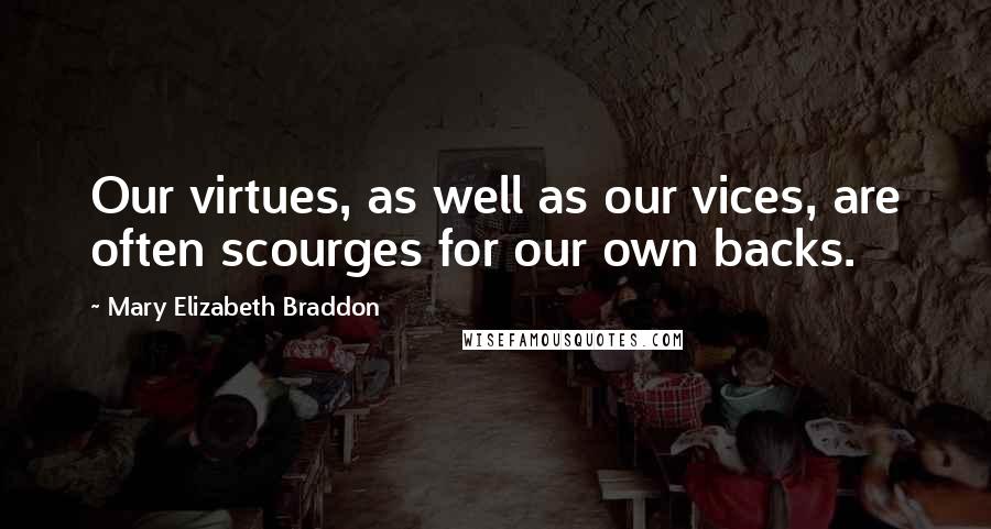 Mary Elizabeth Braddon Quotes: Our virtues, as well as our vices, are often scourges for our own backs.