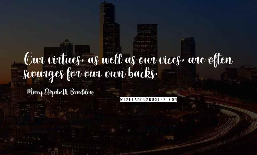 Mary Elizabeth Braddon Quotes: Our virtues, as well as our vices, are often scourges for our own backs.