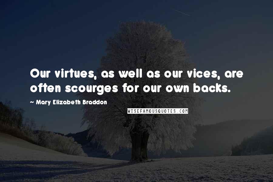 Mary Elizabeth Braddon Quotes: Our virtues, as well as our vices, are often scourges for our own backs.