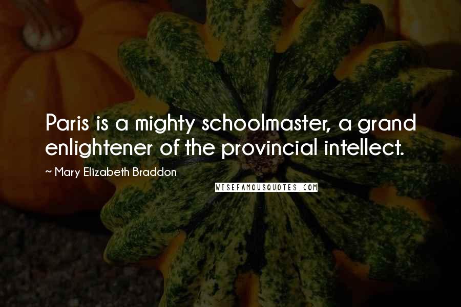 Mary Elizabeth Braddon Quotes: Paris is a mighty schoolmaster, a grand enlightener of the provincial intellect.