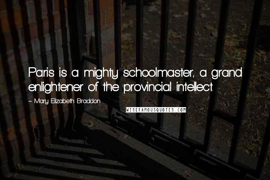 Mary Elizabeth Braddon Quotes: Paris is a mighty schoolmaster, a grand enlightener of the provincial intellect.