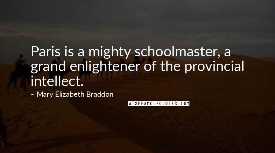 Mary Elizabeth Braddon Quotes: Paris is a mighty schoolmaster, a grand enlightener of the provincial intellect.