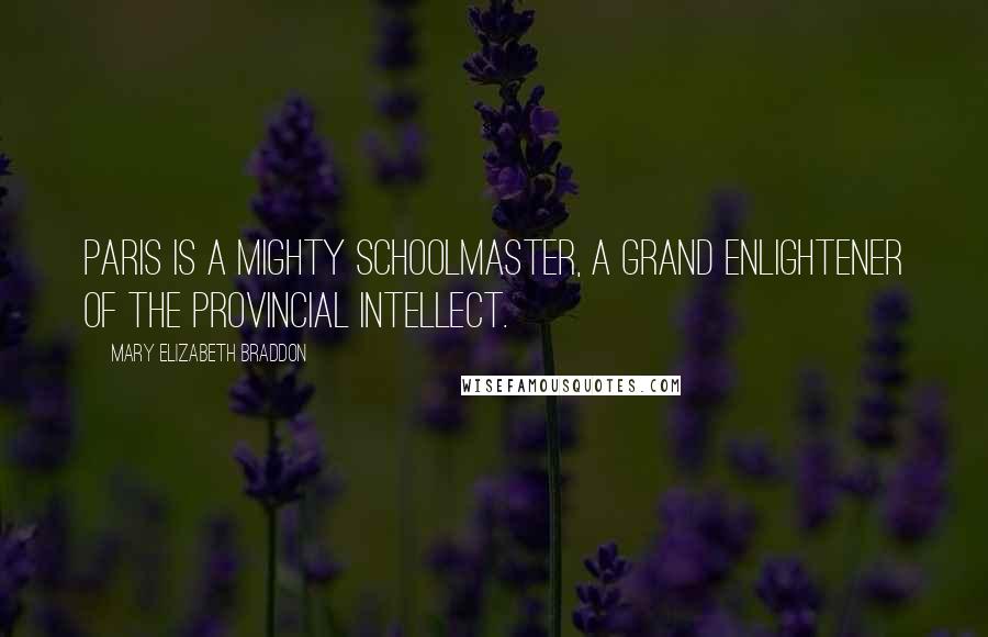 Mary Elizabeth Braddon Quotes: Paris is a mighty schoolmaster, a grand enlightener of the provincial intellect.