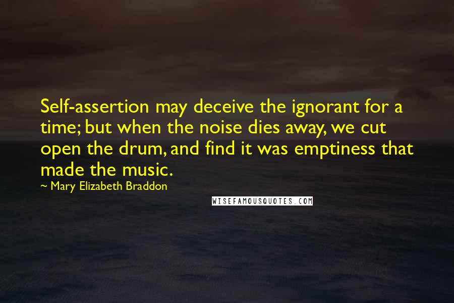 Mary Elizabeth Braddon Quotes: Self-assertion may deceive the ignorant for a time; but when the noise dies away, we cut open the drum, and find it was emptiness that made the music.