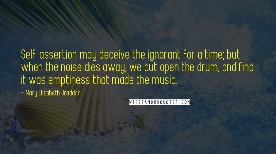 Mary Elizabeth Braddon Quotes: Self-assertion may deceive the ignorant for a time; but when the noise dies away, we cut open the drum, and find it was emptiness that made the music.