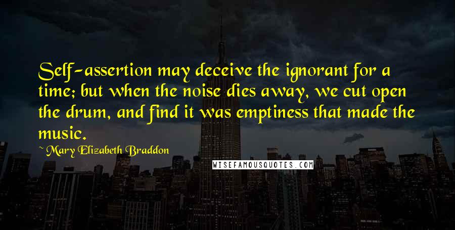 Mary Elizabeth Braddon Quotes: Self-assertion may deceive the ignorant for a time; but when the noise dies away, we cut open the drum, and find it was emptiness that made the music.