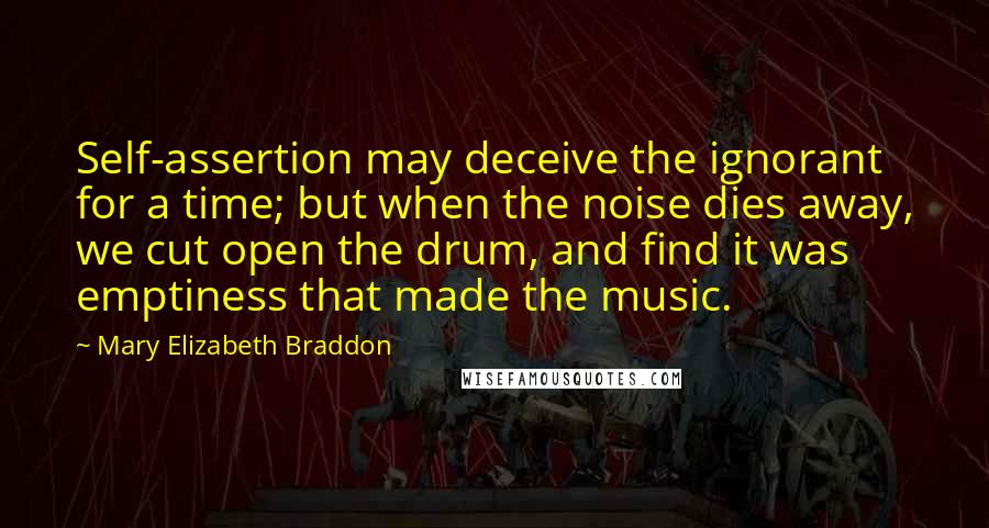Mary Elizabeth Braddon Quotes: Self-assertion may deceive the ignorant for a time; but when the noise dies away, we cut open the drum, and find it was emptiness that made the music.
