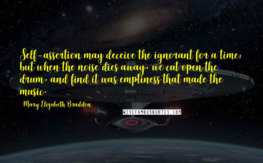 Mary Elizabeth Braddon Quotes: Self-assertion may deceive the ignorant for a time; but when the noise dies away, we cut open the drum, and find it was emptiness that made the music.