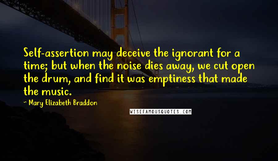 Mary Elizabeth Braddon Quotes: Self-assertion may deceive the ignorant for a time; but when the noise dies away, we cut open the drum, and find it was emptiness that made the music.