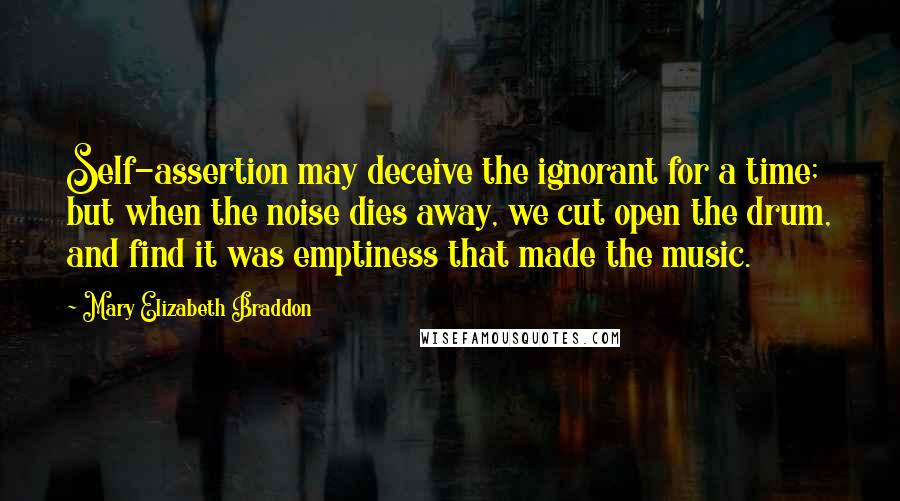 Mary Elizabeth Braddon Quotes: Self-assertion may deceive the ignorant for a time; but when the noise dies away, we cut open the drum, and find it was emptiness that made the music.