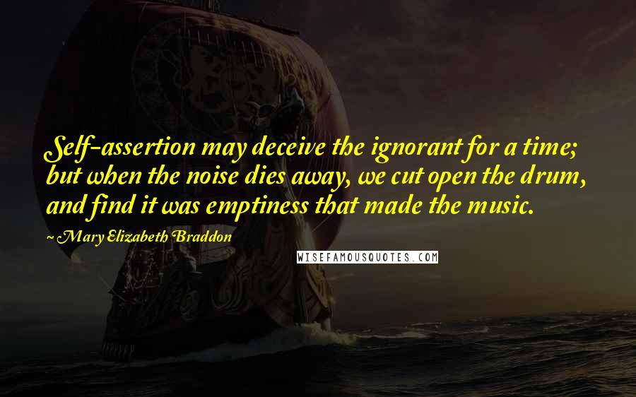 Mary Elizabeth Braddon Quotes: Self-assertion may deceive the ignorant for a time; but when the noise dies away, we cut open the drum, and find it was emptiness that made the music.