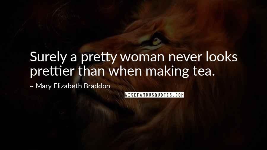 Mary Elizabeth Braddon Quotes: Surely a pretty woman never looks prettier than when making tea.