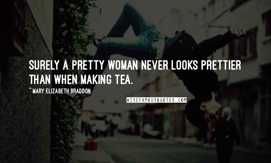 Mary Elizabeth Braddon Quotes: Surely a pretty woman never looks prettier than when making tea.
