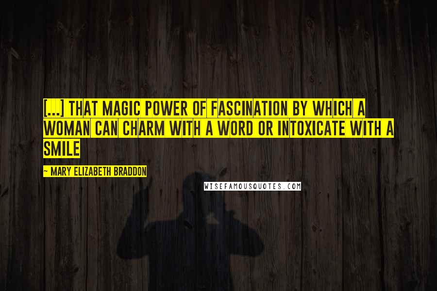 Mary Elizabeth Braddon Quotes: [...] that magic power of fascination by which a woman can charm with a word or intoxicate with a smile