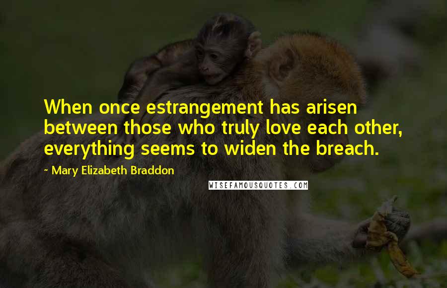 Mary Elizabeth Braddon Quotes: When once estrangement has arisen between those who truly love each other, everything seems to widen the breach.