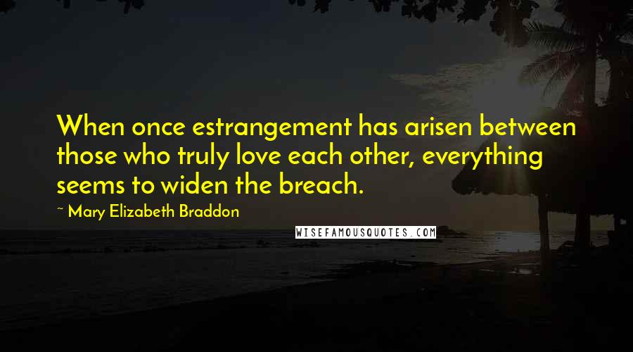 Mary Elizabeth Braddon Quotes: When once estrangement has arisen between those who truly love each other, everything seems to widen the breach.