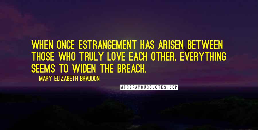 Mary Elizabeth Braddon Quotes: When once estrangement has arisen between those who truly love each other, everything seems to widen the breach.