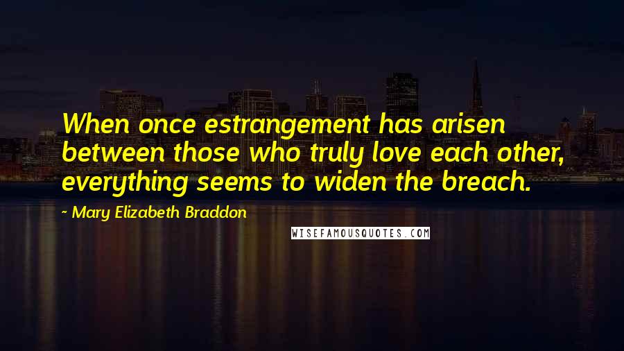 Mary Elizabeth Braddon Quotes: When once estrangement has arisen between those who truly love each other, everything seems to widen the breach.