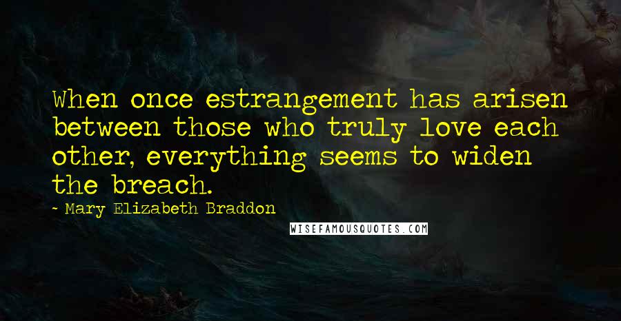 Mary Elizabeth Braddon Quotes: When once estrangement has arisen between those who truly love each other, everything seems to widen the breach.