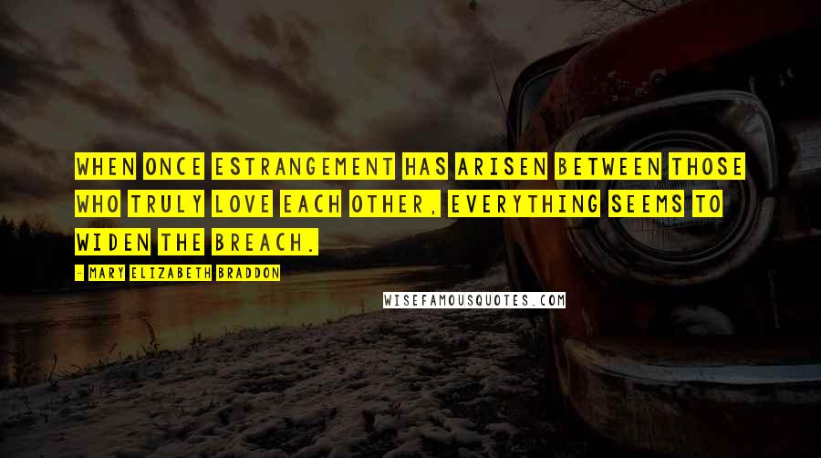 Mary Elizabeth Braddon Quotes: When once estrangement has arisen between those who truly love each other, everything seems to widen the breach.