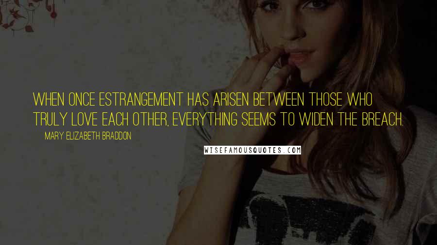 Mary Elizabeth Braddon Quotes: When once estrangement has arisen between those who truly love each other, everything seems to widen the breach.