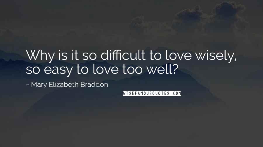 Mary Elizabeth Braddon Quotes: Why is it so difficult to love wisely, so easy to love too well?