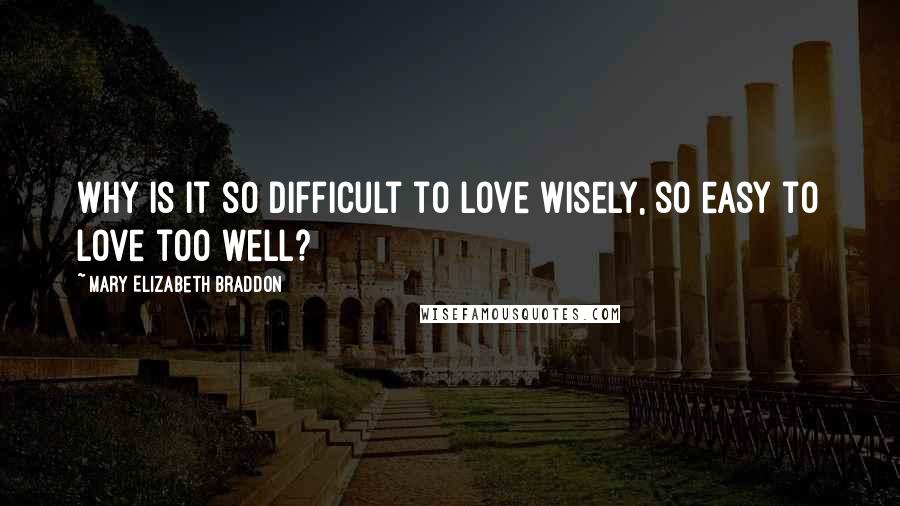 Mary Elizabeth Braddon Quotes: Why is it so difficult to love wisely, so easy to love too well?