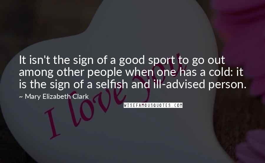 Mary Elizabeth Clark Quotes: It isn't the sign of a good sport to go out among other people when one has a cold: it is the sign of a selfish and ill-advised person.